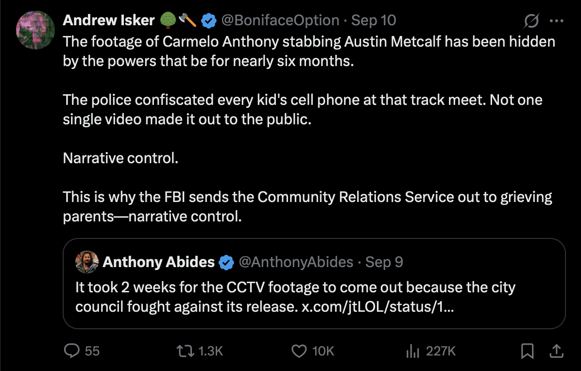 X post from Andrew Isker saying 'The footage of Carmelo Anthony stabbing Austin Metcalf has been hidden by the powers that be for nearly six months. The police confiscated every kid's cell phone at that track meet. Not one single video made it out to the public. Narrative control. This is why the FBI sends the Community Relations Service out to grieving parents—narrative control.'